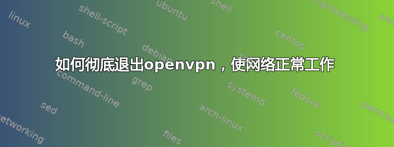 如何彻底退出openvpn，使网络正常工作