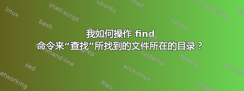 我如何操作 find 命令来“查找”所找到的文件所在的目录？