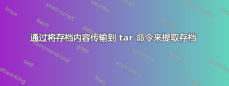 通过将存档内容传输到 tar 命令来提取存档