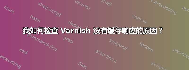 我如何检查 Varnish 没有缓存响应的原因？