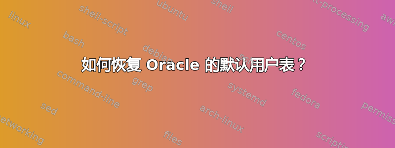 如何恢复 Oracle 的默认用户表？