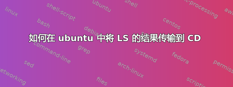 如何在 ubuntu 中将 LS 的结果传输到 CD