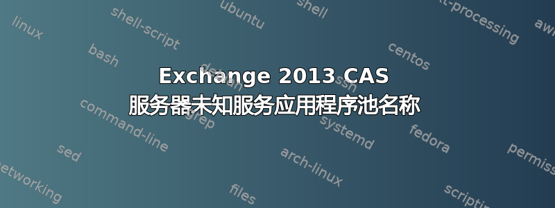 Exchange 2013 CAS 服务器未知服务应用程序池名称