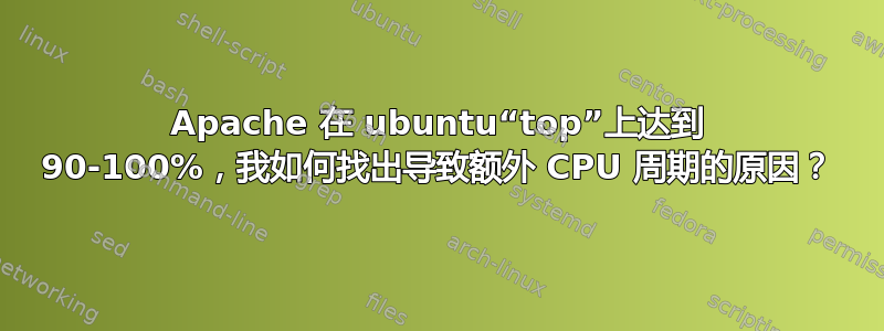 Apache 在 ubuntu“top”上达到 90-100%，我如何找出导致额外 CPU 周期的原因？