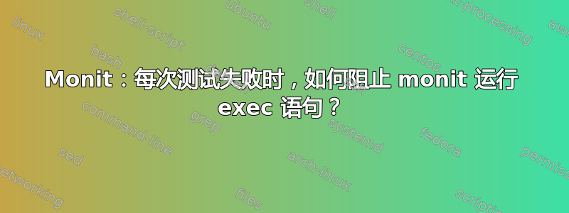 Monit：每次测试失败时，如何阻止 monit 运行 exec 语句？