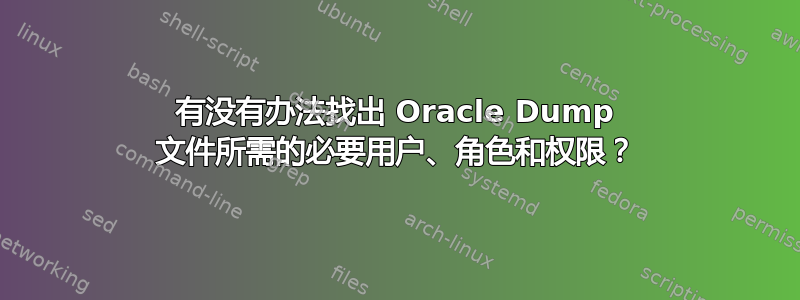 有没有办法找出 Oracle Dump 文件所需的必要用户、角色和权限？