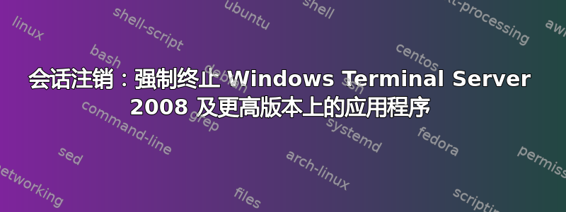 会话注销：强制终止 Windows Terminal Server 2008 及更高版本上的应用程序