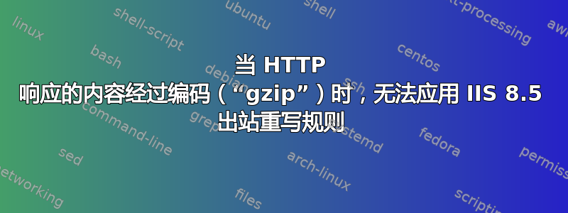 当 HTTP 响应的内容经过编码（“gzip”）时，无法应用 IIS 8.5 出站重写规则