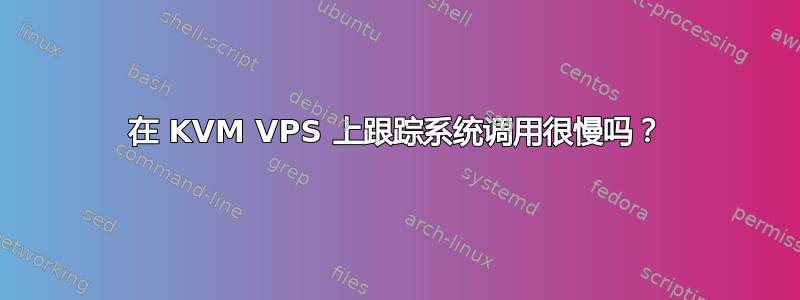 在 KVM VPS 上跟踪系统调用很慢吗？