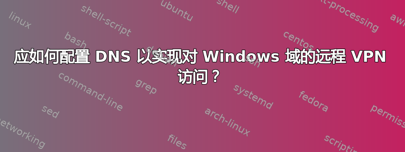 应如何配置 DNS 以实现对 Windows 域的远程 VPN 访问？