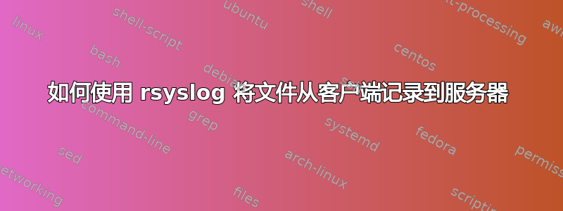 如何使用 rsyslog 将文件从客户端记录到服务器