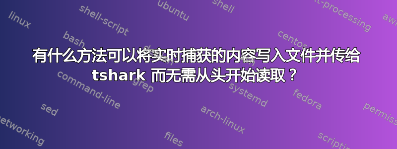 有什么方法可以将实时捕获的内容写入文件并传给 tshark 而无需从头开始读取？