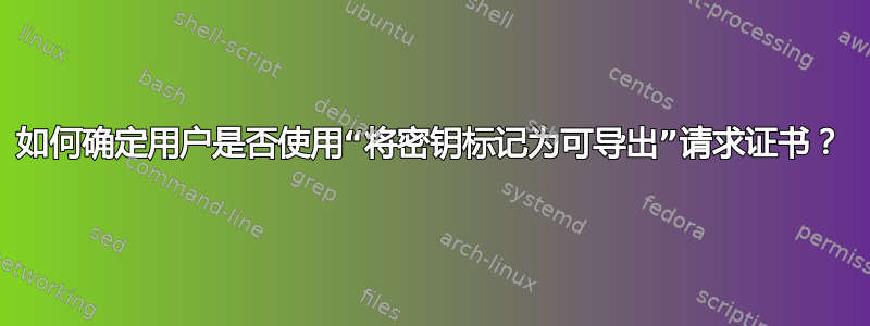 如何确定用户是否使用“将密钥标记为可导出”请求证书？