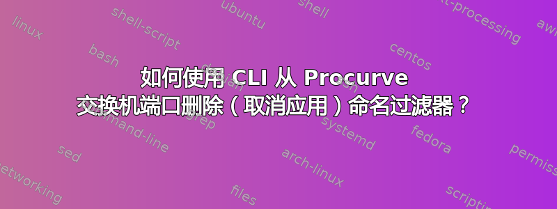 如何使用 CLI 从 Procurve 交换机端口删除（取消应用）命名过滤器？