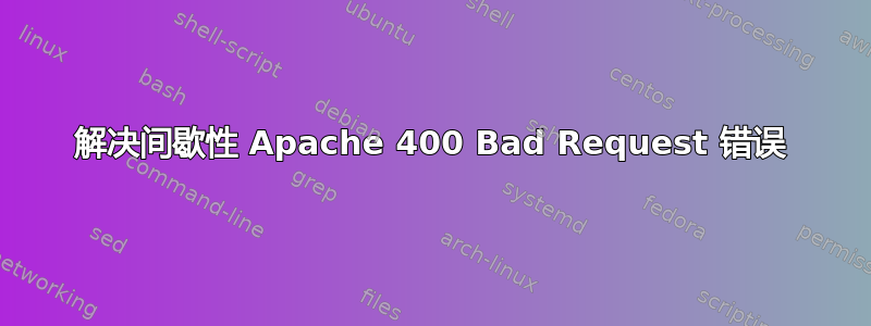 解决间歇性 Apache 400 Bad Request 错误