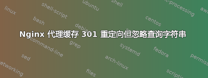 Nginx 代理缓存 301 重定向但忽略查询字符串