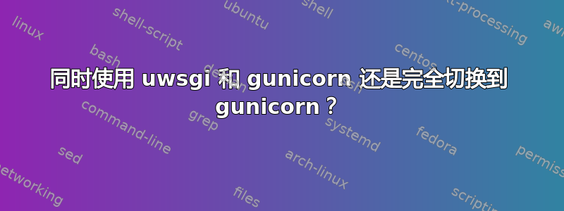 同时使用 uwsgi 和 gunicorn 还是完全切换到 gunicorn？