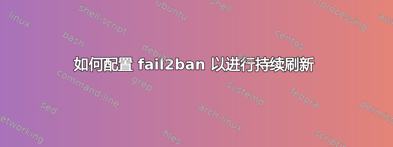 如何配置 fail2ban 以进行持续刷新