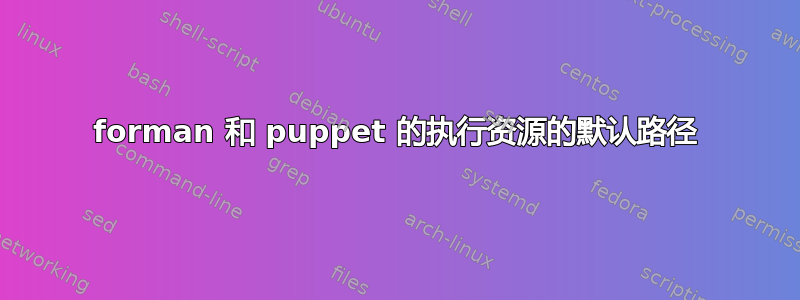 forman 和 puppet 的执行资源的默认路径