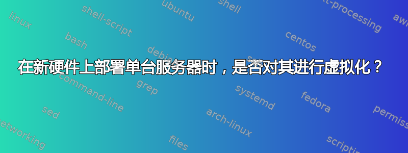 在新硬件上部署单台服务器时，是否对其进行虚拟化？