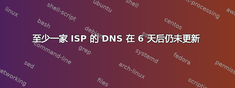 至少一家 ISP 的 DNS 在 6 天后仍未更新