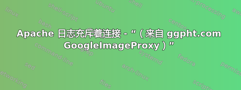 Apache 日志充斥着连接 - “（来自 ggpht.com GoogleImageProxy）”