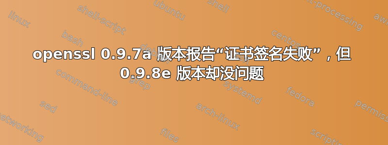 openssl 0.9.7a 版本报告“证书签名失败”，但 0.9.8e 版本却没问题