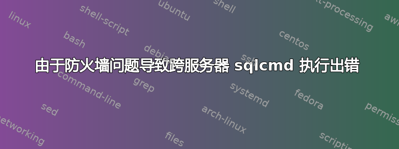 由于防火墙问题导致跨服务器 sqlcmd 执行出错