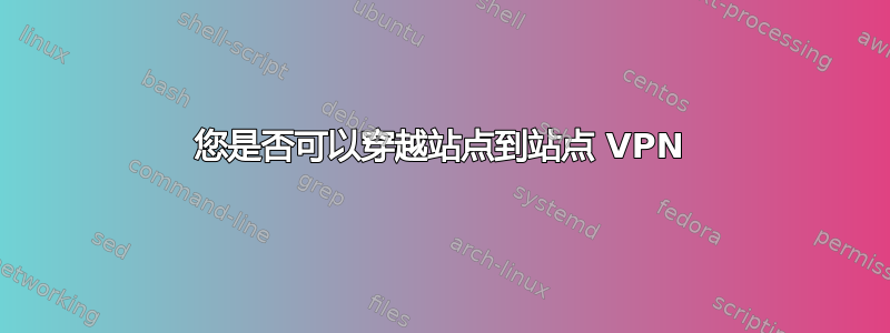 您是否可以穿越站点到站点 VPN