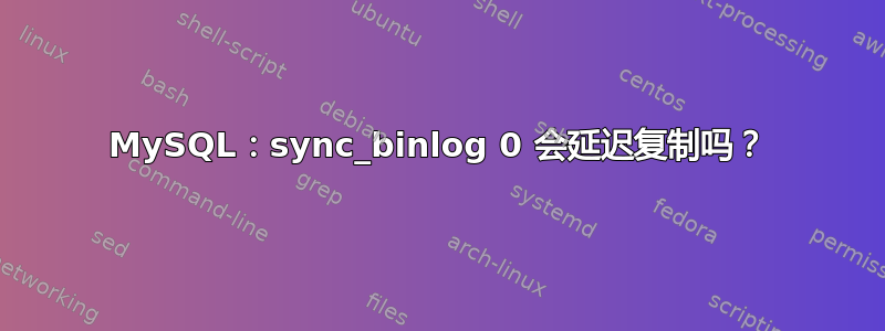 MySQL：sync_binlog 0 会延迟复制吗？