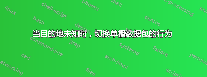 当目的地未知时，切换单播数据包的行为