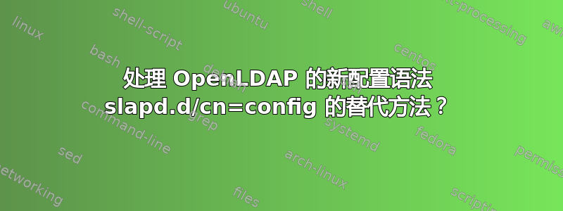 处理 OpenLDAP 的新配置语法 slapd.d/cn=config 的替代方法？