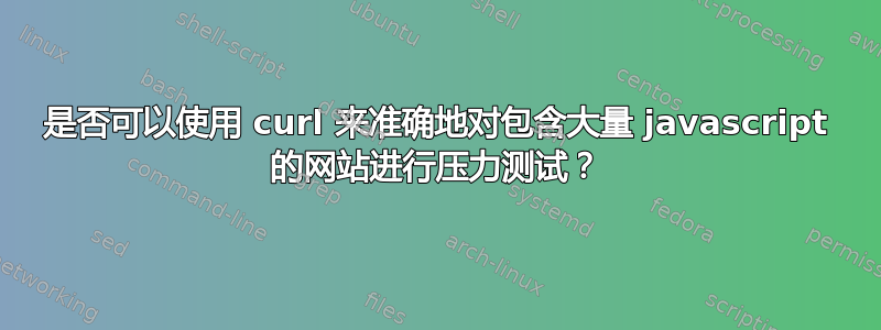 是否可以使用 curl 来准确地对包含大量 javascript 的网站进行压力测试？