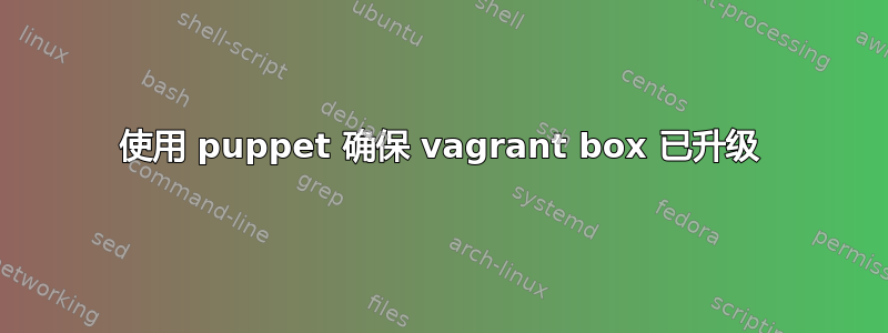 使用 puppet 确保 vagrant box 已升级