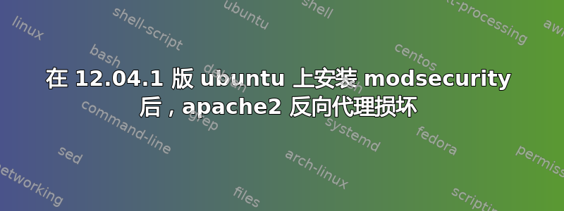 在 12.04.1 版 ubuntu 上安装 modsecurity 后，apache2 反向代理损坏