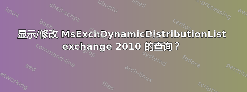 显示/修改 MsExchDynamicDistributionList exchange 2010 的查询？