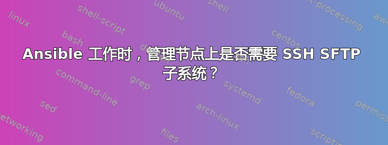 Ansible 工作时，管理节点上是否需要 SSH SFTP 子系统？