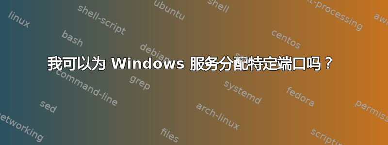 我可以为 Windows 服务分配特定端口吗？