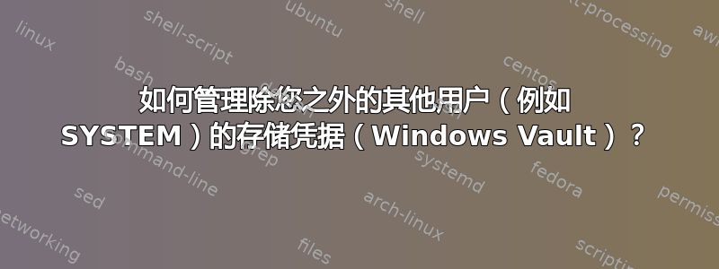 如何管理除您之外的其他用户（例如 SYSTEM）的存储凭据（Windows Vault）？