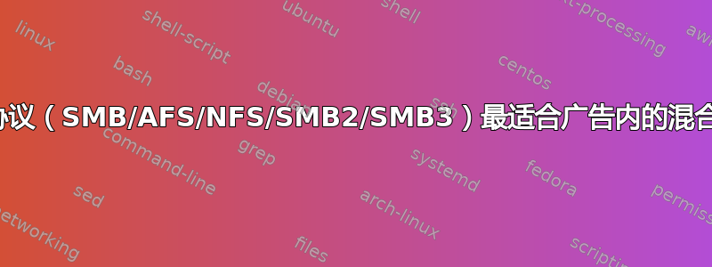 哪种文件共享协议（SMB/AFS/NFS/SMB2/SMB3）最适合广告内的混合客户端环境？