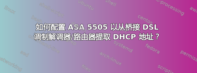 如何配置 ASA 5505 以从桥接 DSL 调制解调器/路由器提取 DHCP 地址？