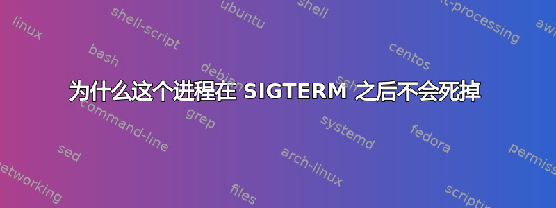 为什么这个进程在 SIGTERM 之后不会死掉