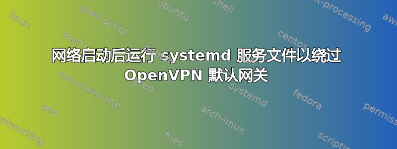 网络启动后运行 systemd 服务文件以绕过 OpenVPN 默认网关