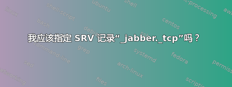 我应该指定 SRV 记录“_jabber._tcp”吗？