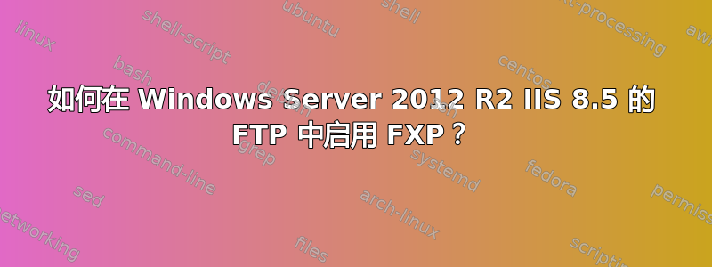 如何在 Windows Server 2012 R2 IIS 8.5 的 FTP 中启用 FXP？