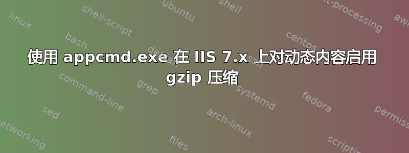 使用 appcmd.exe 在 IIS 7.x 上对动态内容启用 gzip 压缩