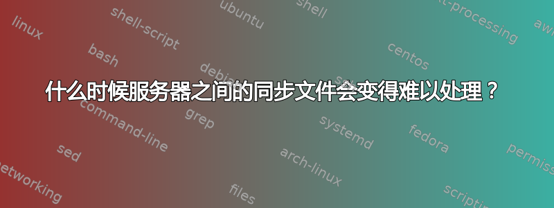 什么时候服务器之间的同步文件会变得难以处理？