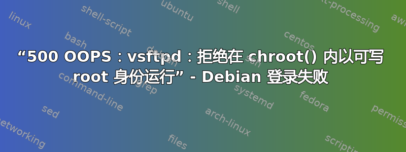 “500 OOPS：vsftpd：拒绝在 chroot() 内以可写 root 身份运行” - Debian 登录失败