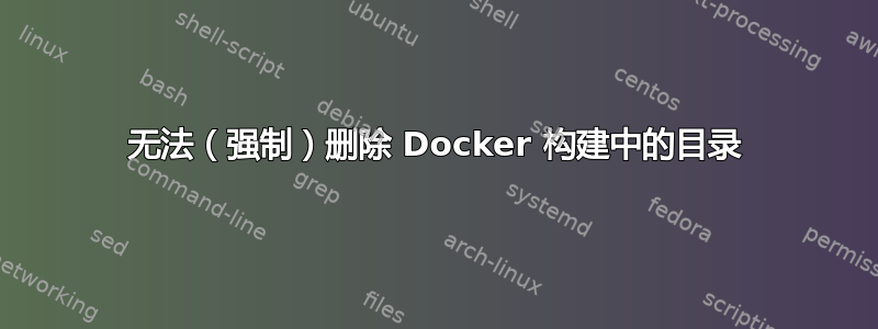 无法（强制）删除 Docker 构建中的目录