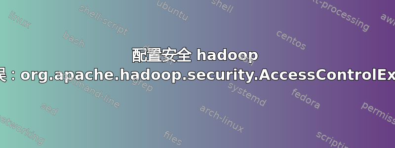 配置安全 hadoop 时遇到错误：org.apache.hadoop.security.AccessControlException